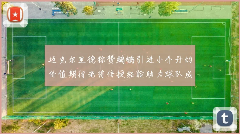 迈克尔里德称赞鹈鹕引进小乔丹的价值期待老将传授经验助力球队成长