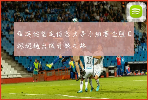 薛英佑坚定信念力争小组赛全胜目标超越出线晋级之路
