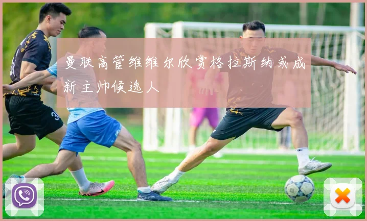 曼联高管维维尔欣赏格拉斯纳或成新主帅候选人