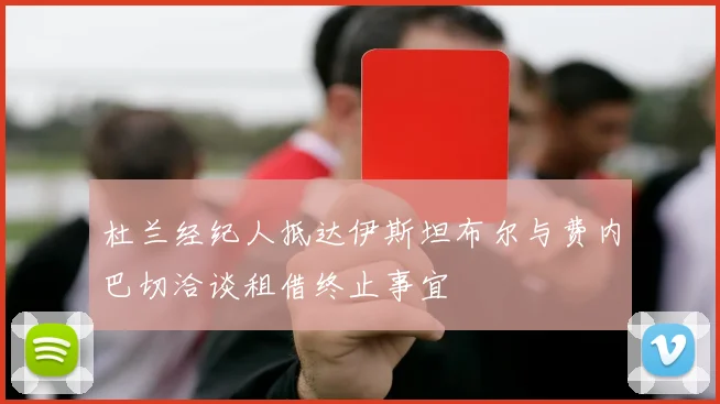 杜兰经纪人抵达伊斯坦布尔与费内巴切洽谈租借终止事宜