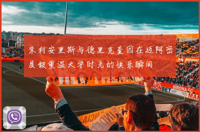朱利安里斯与德里克奎因在迈阿密度假重温大学时光的快乐瞬间