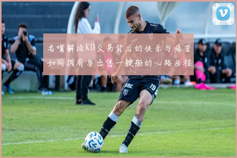 名嘴解读KD交易背后的快乐与痛苦如同拥有与出售一艘船的心路历程
