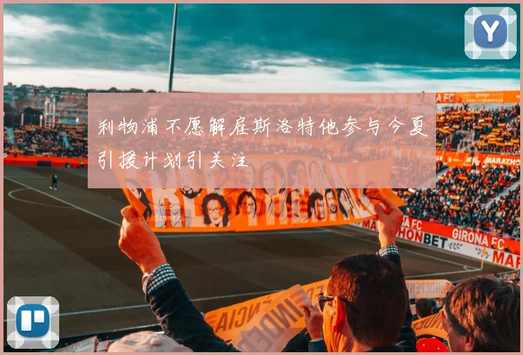 利物浦不愿解雇斯洛特他参与今夏引援计划引关注