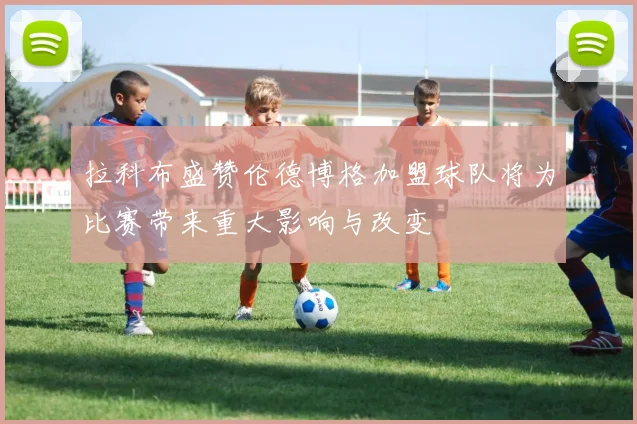 拉科布盛赞伦德博格加盟球队将为比赛带来重大影响与改变