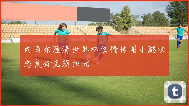 内马尔澄清世界杯伤情传闻小腿状态良好无须担忧