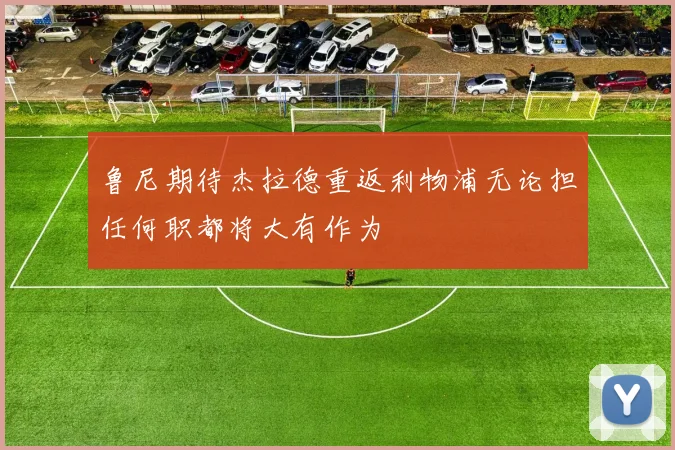 鲁尼期待杰拉德重返利物浦无论担任何职都将大有作为