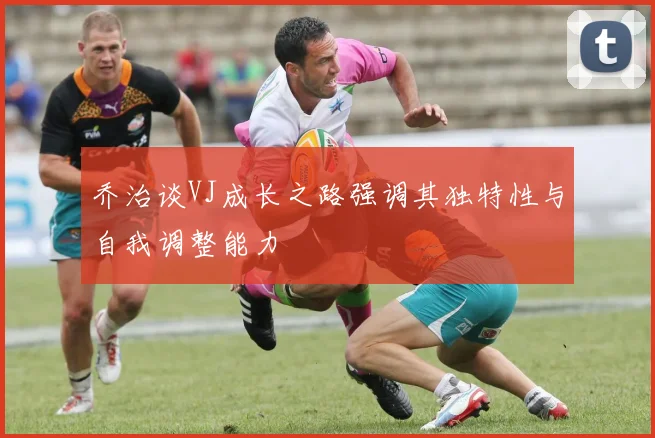 乔治谈VJ成长之路强调其独特性与自我调整能力