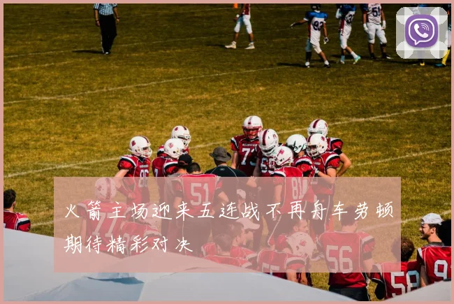 火箭主场迎来五连战不再舟车劳顿期待精彩对决