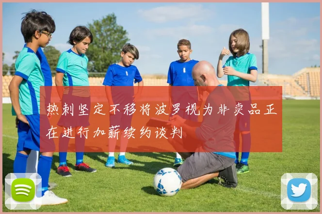 热刺坚定不移将波罗视为非卖品正在进行加薪续约谈判