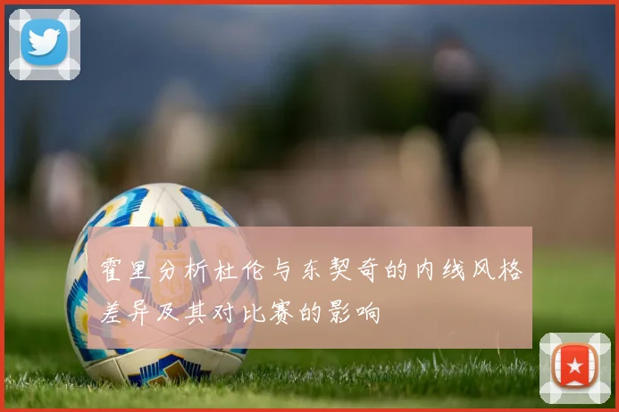 霍里分析杜伦与东契奇的内线风格差异及其对比赛的影响