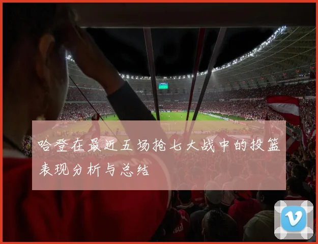 哈登在最近五场抢七大战中的投篮表现分析与总结