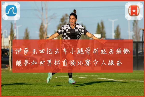 伊萨克回忆去年小腿骨折经历感慨能参加世界杯首场比赛令人振奋