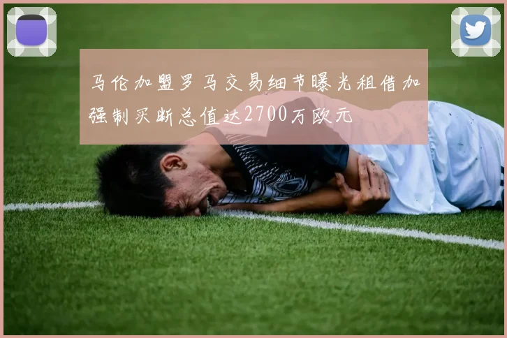 马伦加盟罗马交易细节曝光租借加强制买断总值达2700万欧元