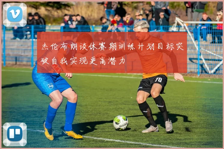 杰伦布朗谈休赛期训练计划目标突破自我实现更高潜力