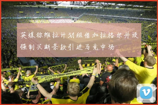 英媒称维拉计划租借加拉格尔并设强制买断条款引进马竞中场