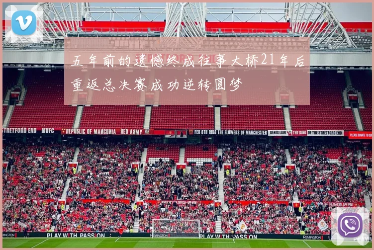 五年前的遗憾终成往事大桥21年后重返总决赛成功逆转圆梦