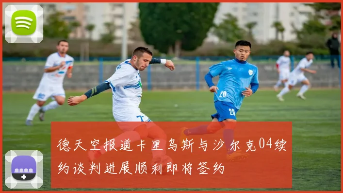 德天空报道卡里乌斯与沙尔克04续约谈判进展顺利即将签约