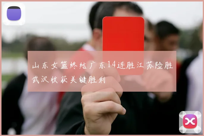 山东女篮终结广东14连胜江苏险胜武汉收获关键胜利