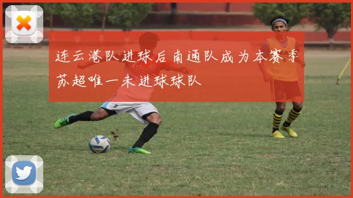 连云港队进球后南通队成为本赛季苏超唯一未进球球队