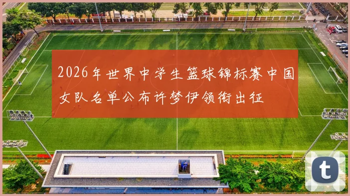 2026年世界中学生篮球锦标赛中国女队名单公布许梦伊领衔出征