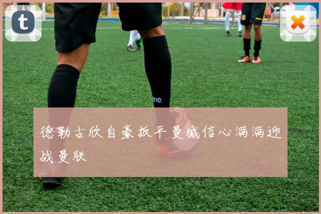 德勒古欣自豪扳平曼城信心满满迎战曼联