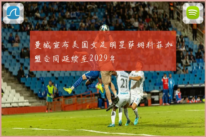 曼城宣布美国女足明星萨姆科菲加盟合同延续至2029年